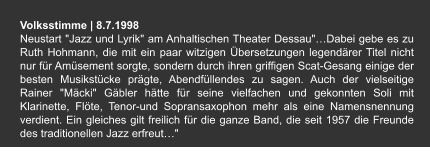 Volksstimme | 8.7.1998 Neustart "Jazz und Lyrik" am Anhaltischen Theater Dessau"…Dabei gebe es zu Ruth Hohmann, die mit ein paar witzigen Übersetzungen legendärer Titel nicht nur für Amüsement sorgte, sondern durch ihren griffigen Scat-Gesang einige der besten Musikstücke prägte, Abendfüllendes zu sagen. Auch der vielseitige Rainer "Mäcki" Gäbler hätte für seine vielfachen und gekonnten Soli mit Klarinette, Flöte, Tenor-und Sopransaxophon mehr als eine Namensnennung verdient. Ein gleiches gilt freilich für die ganze Band, die seit 1957 die Freunde des traditionellen Jazz erfreut…"