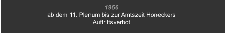 1966 ab dem 11. Plenum bis zur Amtszeit Honeckers Auftrittsverbot