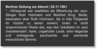 Berliner Zeitung am Abend | 30.11.1961 "…Höhepunkt war zweifellos die Mitwirkung der Jazz-Sänger Ruth Hohmann und Manfred Krug. Beide, besonders aber Ruth Hohmann, die in Ella Fitzgerald ihr Vorbild zu sehen scheint, boten in recht ansprechender Weise das, was den Vokalisten im Jazz charakterisiert: harte, ungetrübte Laute, eine klagende und anklagende, jauchzende und weinende menschliche Stimme.