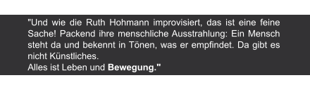 Sächsisches Tageblatt | 29.5.1962 "Und wie die Ruth Hohmann improvisiert, das ist eine feine Sache! Packend ihre menschliche Ausstrahlung: Ein Mensch steht da und bekennt in Tönen, was er empfindet. Da gibt es nicht Künstliches. Alles ist Leben und Bewegung."